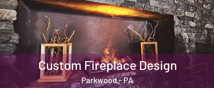 Custom Fireplace Design Parkwood - PA