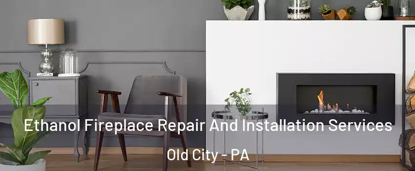 Ethanol Fireplace Repair And Installation Services Old City - PA