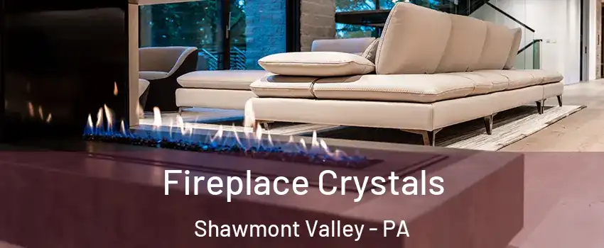 Fireplace Crystals Shawmont Valley - PA