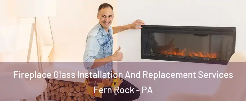 Fireplace Glass Installation And Replacement Services Fern Rock - PA