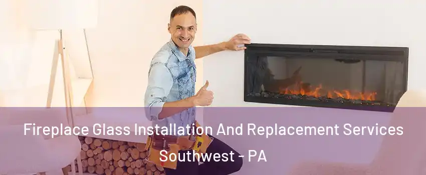 Fireplace Glass Installation And Replacement Services Southwest - PA