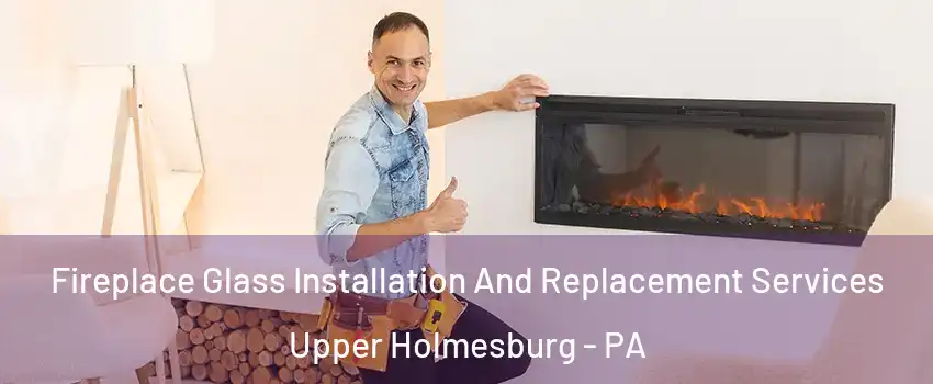 Fireplace Glass Installation And Replacement Services Upper Holmesburg - PA