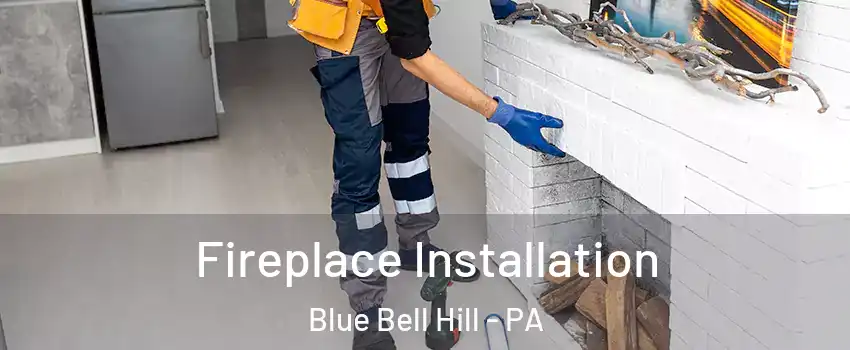 Fireplace Installation Blue Bell Hill - PA