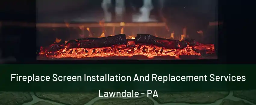 Fireplace Screen Installation And Replacement Services Lawndale - PA