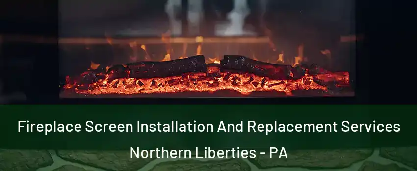 Fireplace Screen Installation And Replacement Services Northern Liberties - PA