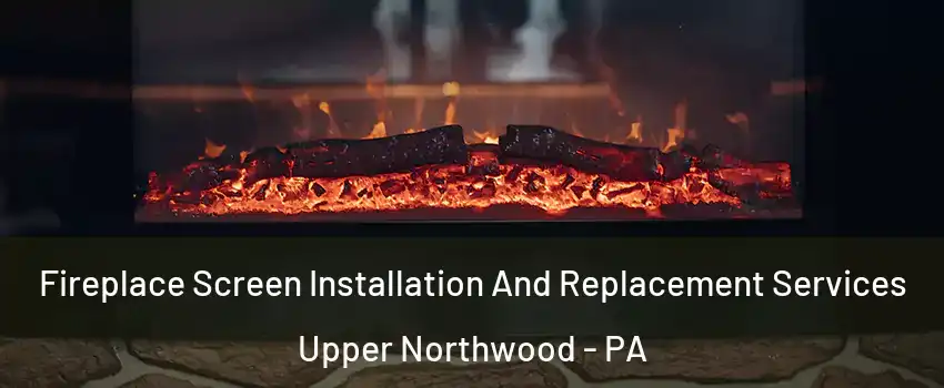 Fireplace Screen Installation And Replacement Services Upper Northwood - PA