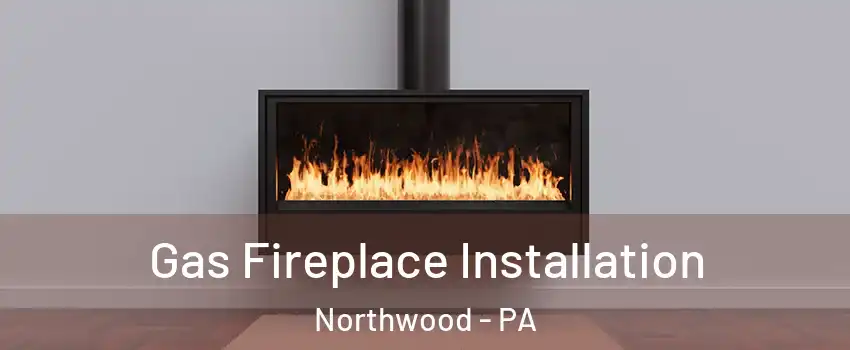 Gas Fireplace Installation Northwood - PA