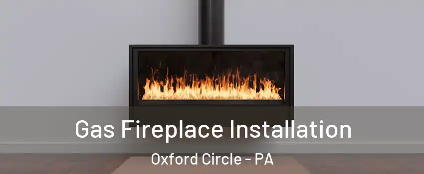 Gas Fireplace Installation Oxford Circle - PA