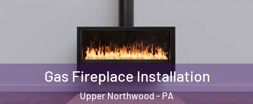 Gas Fireplace Installation Upper Northwood - PA