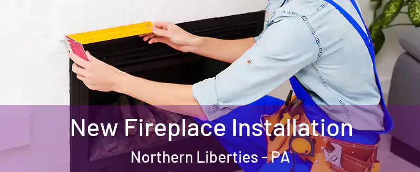 New Fireplace Installation Northern Liberties - PA
