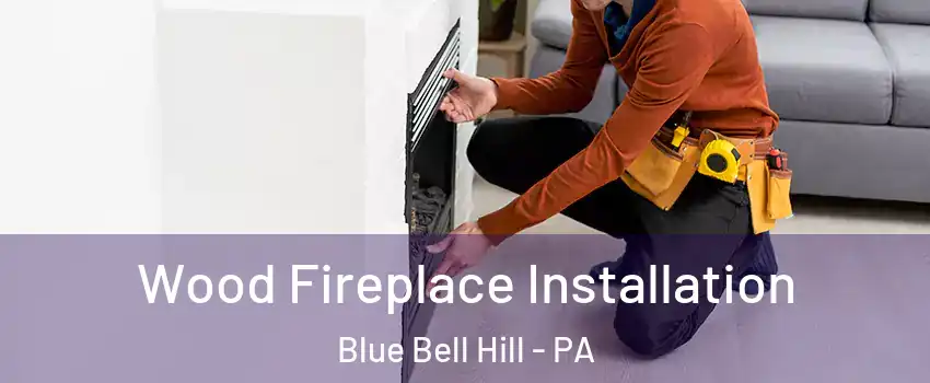 Wood Fireplace Installation Blue Bell Hill - PA