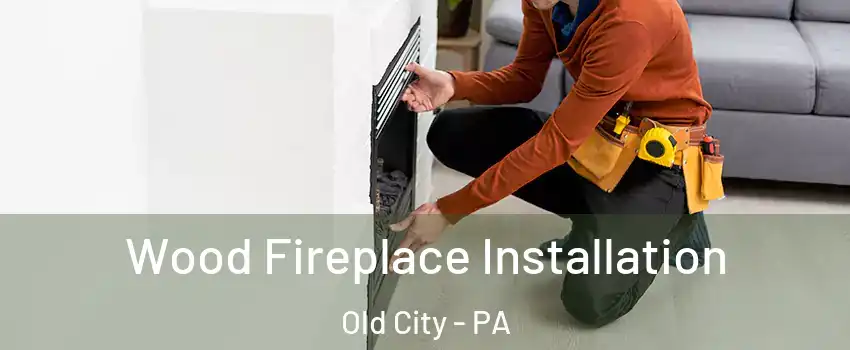 Wood Fireplace Installation Old City - PA