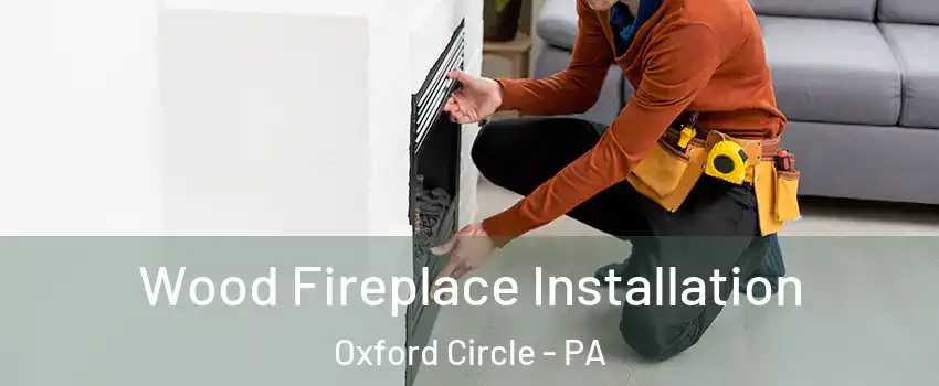 Wood Fireplace Installation Oxford Circle - PA