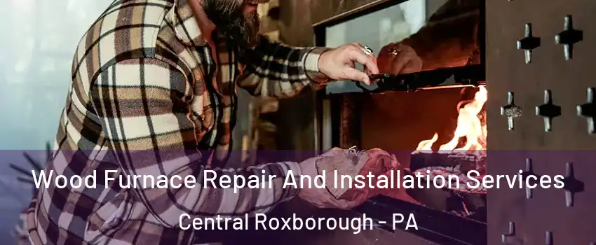 Wood Furnace Repair And Installation Services Central Roxborough - PA