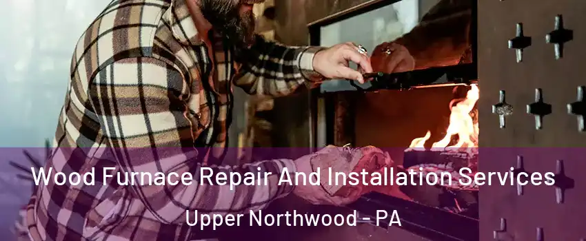 Wood Furnace Repair And Installation Services Upper Northwood - PA
