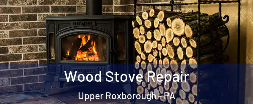 Wood Stove Repair Upper Roxborough - PA